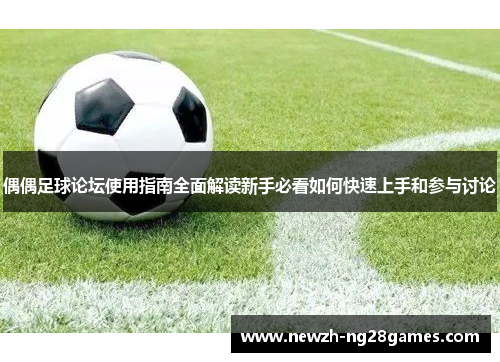 偶偶足球论坛使用指南全面解读新手必看如何快速上手和参与讨论