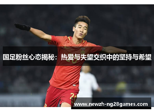 国足粉丝心态揭秘：热爱与失望交织中的坚持与希望