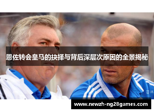 恩佐转会皇马的抉择与背后深层次原因的全景揭秘
