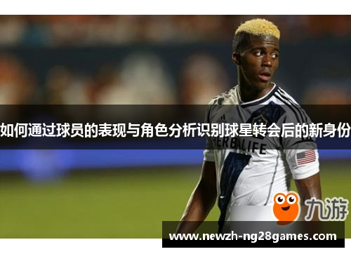 如何通过球员的表现与角色分析识别球星转会后的新身份