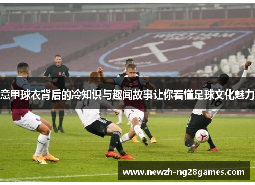 意甲球衣背后的冷知识与趣闻故事让你看懂足球文化魅力