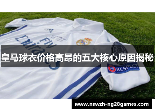 皇马球衣价格高昂的五大核心原因揭秘 皇马球衣价格高昂的五大核心原因揭秘