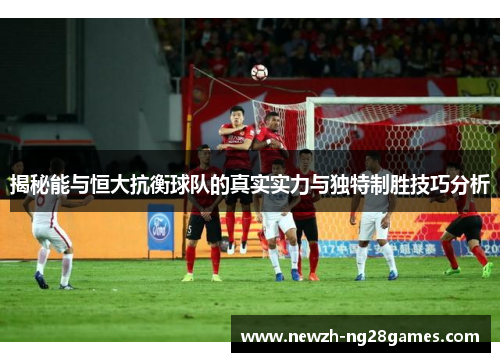 揭秘能与恒大抗衡球队的真实实力与独特制胜技巧分析