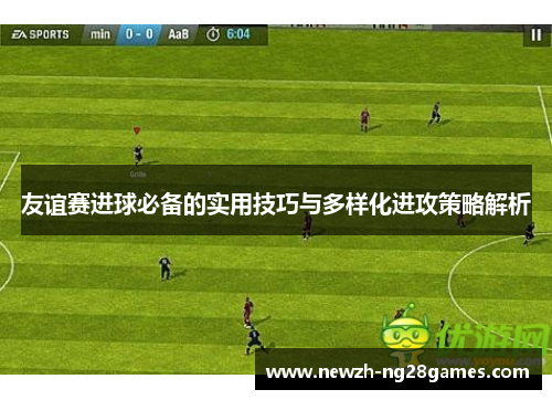 友谊赛进球必备的实用技巧与多样化进攻策略解析