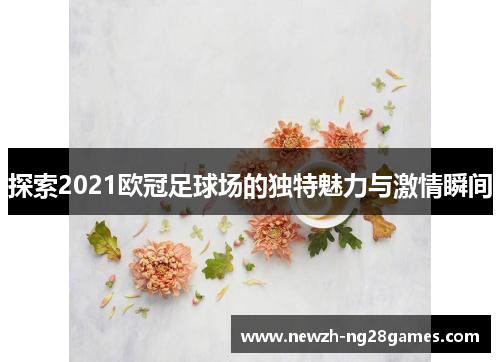 探索2021欧冠足球场的独特魅力与激情瞬间