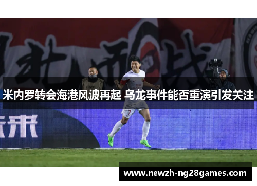 米内罗转会海港风波再起 乌龙事件能否重演引发关注