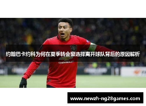 约翰巴卡约科为何在夏季转会窗选择离开球队背后的原因解析