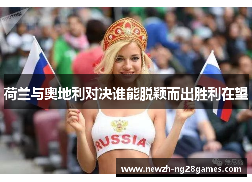 荷兰与奥地利对决谁能脱颖而出胜利在望