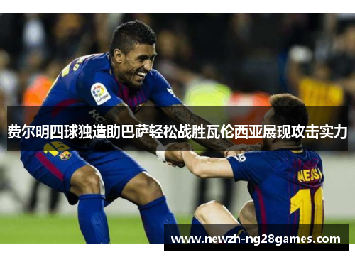 费尔明四球独造助巴萨轻松战胜瓦伦西亚展现攻击实力