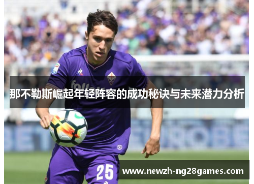 那不勒斯崛起年轻阵容的成功秘诀与未来潜力分析 那不勒斯崛起年轻阵容的成功秘诀与未来潜力分析