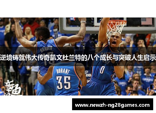逆境铸就伟大传奇凯文杜兰特的八个成长与突破人生启示 逆境铸就伟大传奇凯文杜兰特的八个成长与突破人生启示