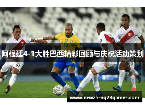阿根廷4-1大胜巴西精彩回顾与庆祝活动策划