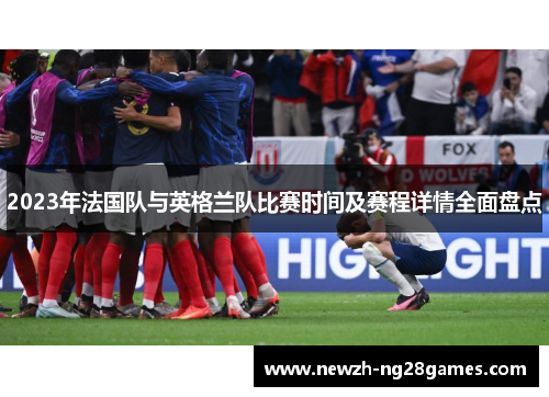 2023年法国队与英格兰队比赛时间及赛程详情全面盘点 2023年法国队与英格兰队比赛时间及赛程详情全面盘点