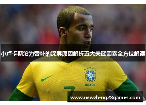 小卢卡斯沦为替补的深层原因解析五大关键因素全方位解读 小卢卡斯沦为替补的深层原因解析五大关键因素全方位解读