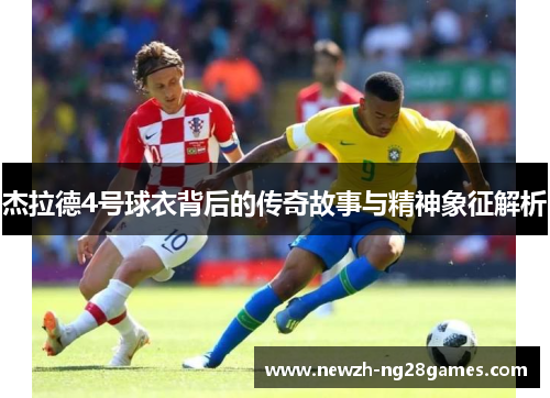 杰拉德4号球衣背后的传奇故事与精神象征解析 杰拉德4号球衣背后的传奇故事与精神象征解析