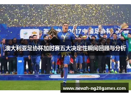 澳大利亚足协杯加时赛五大决定性瞬间回顾与分析