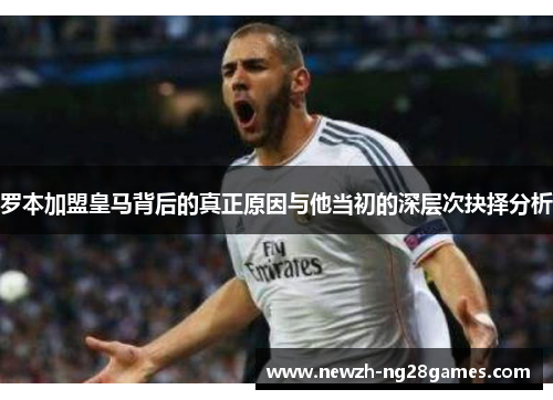 罗本加盟皇马背后的真正原因与他当初的深层次抉择分析 罗本加盟皇马背后的真正原因与他当初的深层次抉择分析