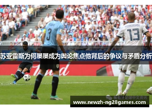 苏亚雷斯为何屡屡成为舆论焦点他背后的争议与矛盾分析