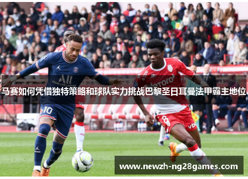 马赛如何凭借独特策略和球队实力挑战巴黎圣日耳曼法甲霸主地位