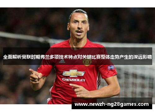 全面解析曼联时期弗兰多项技术特点对关键比赛整体走势产生的深远影响 全面解析曼联时期弗兰多项技术特点对关键比赛整体走势产生的深远影响