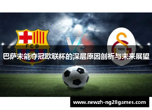 巴萨未能夺冠欧联杯的深层原因剖析与未来展望 巴萨未能夺冠欧联杯的深层原因剖析与未来展望
