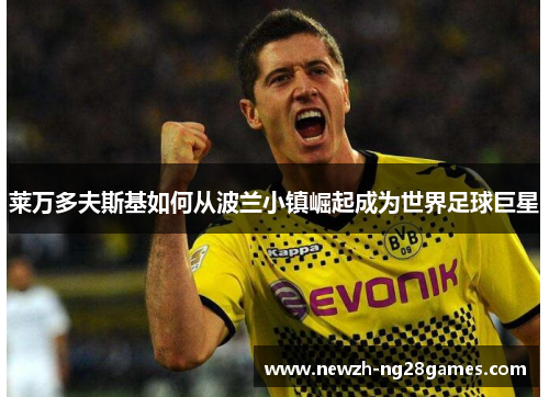 莱万多夫斯基如何从波兰小镇崛起成为世界足球巨星 莱万多夫斯基如何从波兰小镇崛起成为世界足球巨星