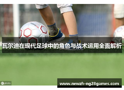 瓦尔迪在现代足球中的角色与战术运用全面解析