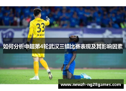 如何分析中超第4轮武汉三镇比赛表现及其影响因素 如何分析中超第4轮武汉三镇比赛表现及其影响因素