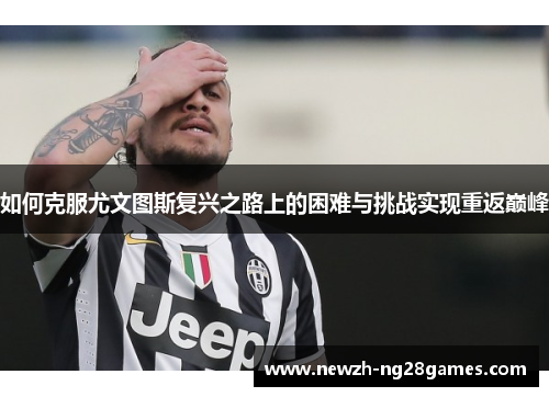 如何克服尤文图斯复兴之路上的困难与挑战实现重返巅峰