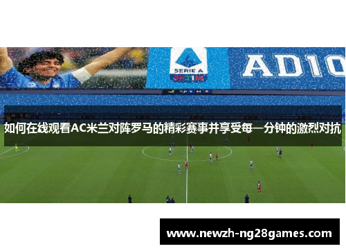 如何在线观看AC米兰对阵罗马的精彩赛事并享受每一分钟的激烈对抗 如何在线观看AC米兰对阵罗马的精彩赛事并享受每一分钟的激烈对抗