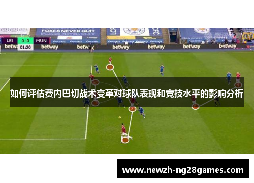 如何评估费内巴切战术变革对球队表现和竞技水平的影响分析 如何评估费内巴切战术变革对球队表现和竞技水平的影响分析