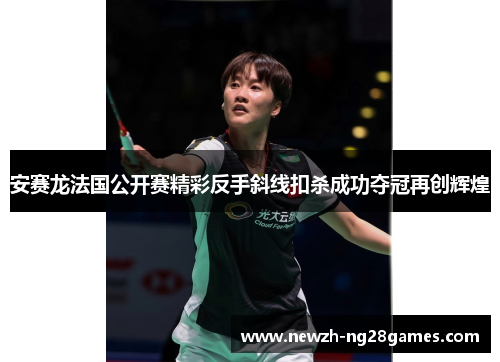 安赛龙法国公开赛精彩反手斜线扣杀成功夺冠再创辉煌 安赛龙法国公开赛精彩反手斜线扣杀成功夺冠再创辉煌