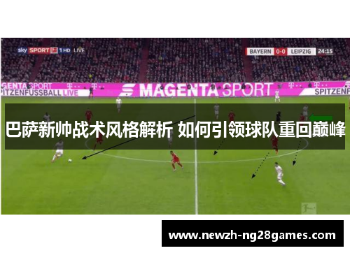 巴萨新帅战术风格解析 如何引领球队重回巅峰 巴萨新帅战术风格解析 如何引领球队重回巅峰