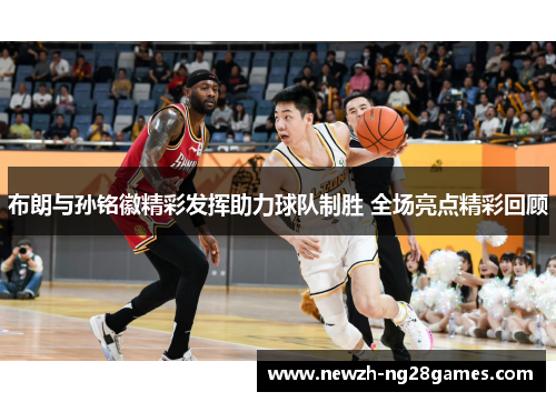 布朗与孙铭徽精彩发挥助力球队制胜 全场亮点精彩回顾 布朗与孙铭徽精彩发挥助力球队制胜 全场亮点精彩回顾