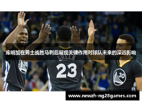 库明加在勇士战胜马刺后展现关键作用对球队未来的深远影响 库明加在勇士战胜马刺后展现关键作用对球队未来的深远影响