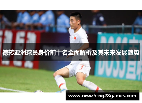 德转亚洲球员身价前十名全面解析及其未来发展趋势 德转亚洲球员身价前十名全面解析及其未来发展趋势