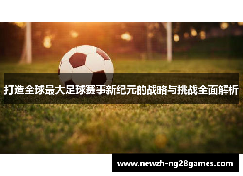 打造全球最大足球赛事新纪元的战略与挑战全面解析 打造全球最大足球赛事新纪元的战略与挑战全面解析