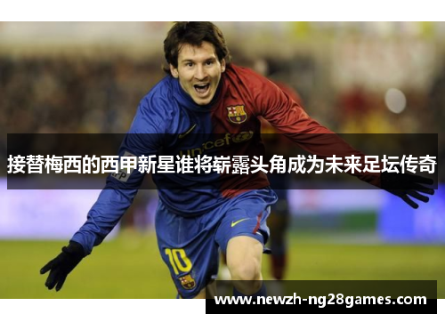 接替梅西的西甲新星谁将崭露头角成为未来足坛传奇 接替梅西的西甲新星谁将崭露头角成为未来足坛传奇