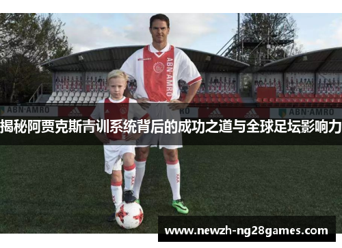 揭秘阿贾克斯青训系统背后的成功之道与全球足坛影响力