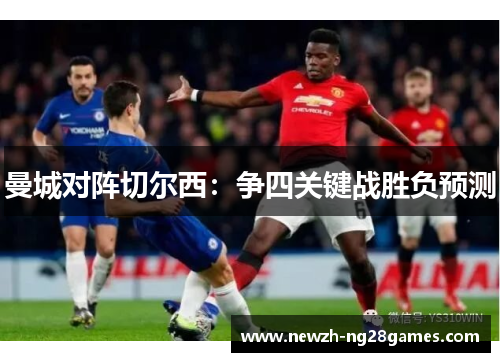 曼城对阵切尔西:争四关键战胜负预测 曼城对阵切尔西:争四关键战胜负预测