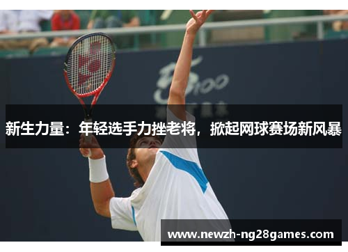 新生力量:年轻选手力挫老将,掀起网球赛场新风暴 新生力量:年轻选手力挫老将,掀起网球赛场新风暴
