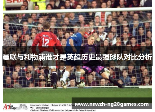 曼联与利物浦谁才是英超历史最强球队对比分析 曼联与利物浦谁才是英超历史最强球队对比分析