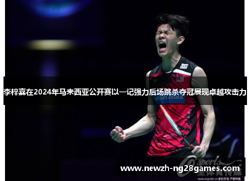 李梓嘉在2024年马来西亚公开赛以一记强力后场跳杀夺冠展现卓越攻击力 李梓嘉在2024年马来西亚公开赛以一记强力后场跳杀夺冠展现卓越攻击力
