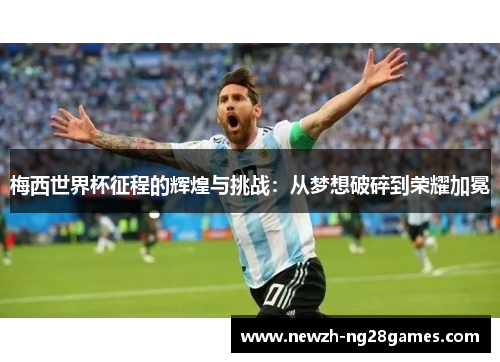 梅西世界杯征程的辉煌与挑战:从梦想破碎到荣耀加冕 梅西世界杯征程的辉煌与挑战:从梦想破碎到荣耀加冕