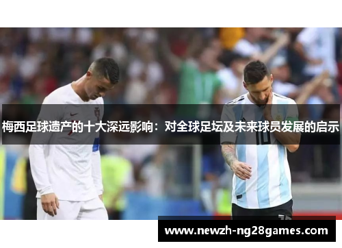 梅西足球遗产的十大深远影响:对全球足坛及未来球员发展的启示 梅西足球遗产的十大深远影响:对全球足坛及未来球员发展的启示