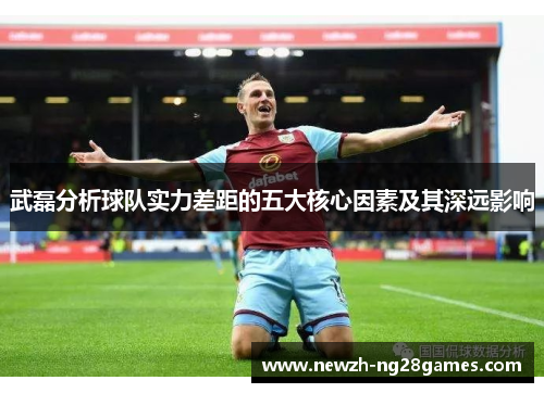 武磊分析球队实力差距的五大核心因素及其深远影响