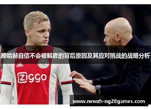 滕哈赫自信不会被解雇的背后原因及其应对挑战的战略分析