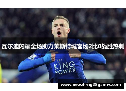 瓦尔迪闪耀全场助力莱斯特城客场2比0战胜热刺
