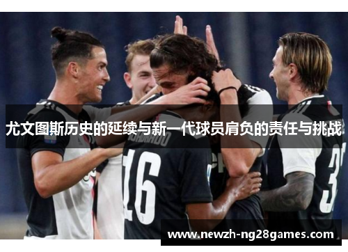 尤文图斯历史的延续与新一代球员肩负的责任与挑战