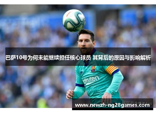 巴萨10号为何未能继续担任核心球员 其背后的原因与影响解析